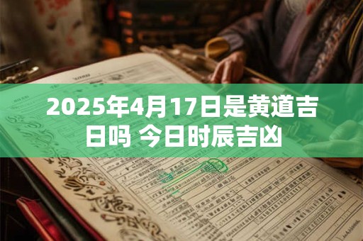 2025年4月17日是黄道吉日吗 今日时辰吉凶