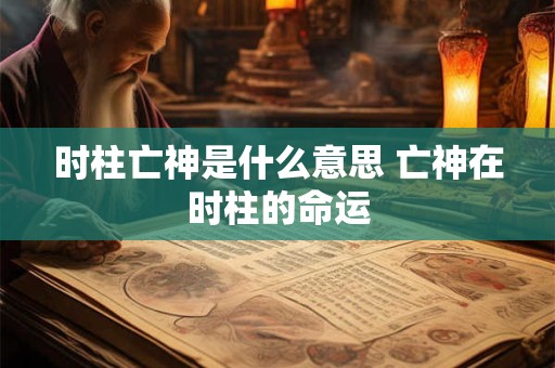 时柱亡神是什么意思 亡神在时柱的命运