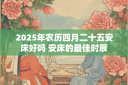 2025年农历四月二十五安床好吗 安床的最佳时辰