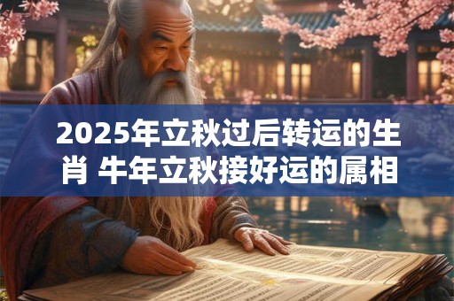 2025年立秋过后转运的生肖 牛年立秋接好运的属相