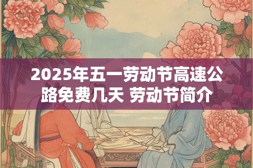 2025年五一劳动节高速公路免费几天 劳动节简介