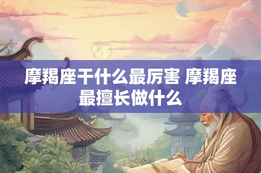 摩羯座干什么最厉害 摩羯座最擅长做什么