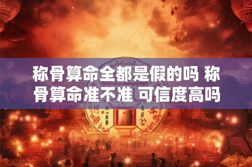 称骨算命全都是假的吗 称骨算命准不准 可信度高吗