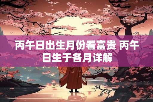 丙午日出生月份看富贵 丙午日生于各月详解