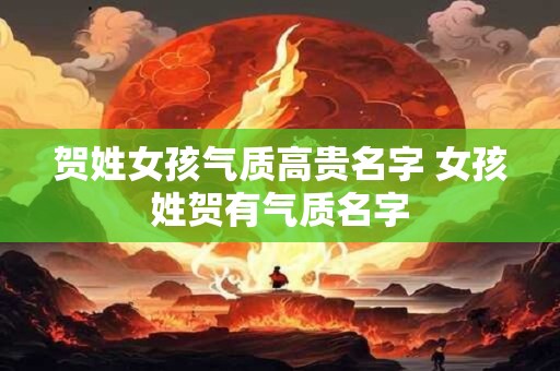 贺姓女孩气质高贵名字 女孩姓贺有气质名字