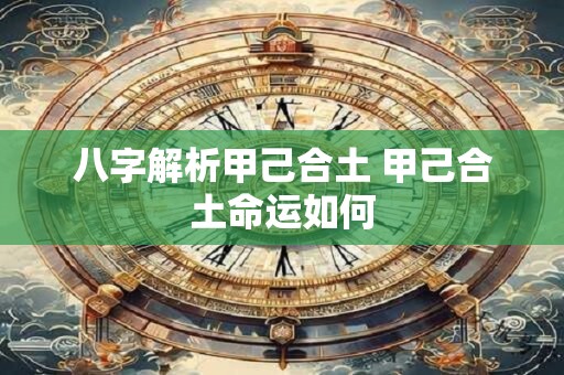 八字解析甲己合土 甲己合土命运如何