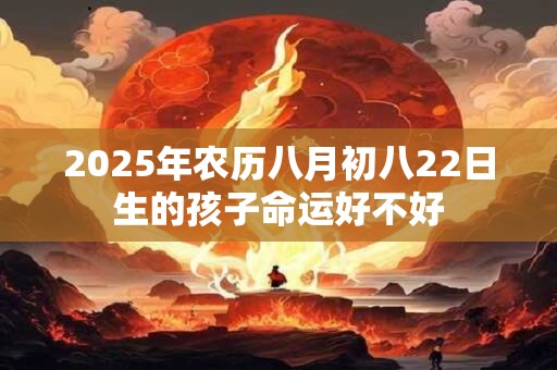2025年农历八月初八22日生的孩子命运好不好