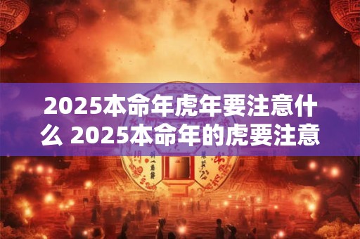 2025本命年虎年要注意什么 2025本命年的虎要注意什么