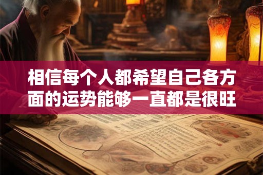 相信每个人都希望自己各方面的运势能够一直都是很旺的 相信每个人都希望自己各方面的运势能够一直都是很旺的