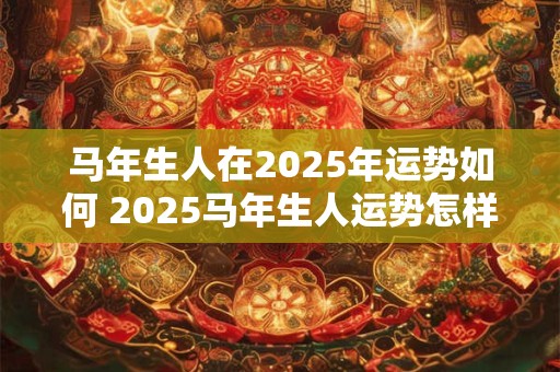 马年生人在2025年运势如何 2025马年生人运势怎样