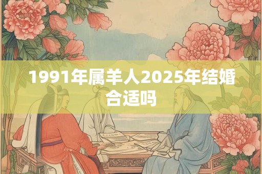 1991年属羊人2025年结婚合适吗