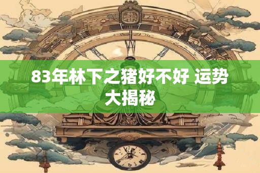 83年林下之猪好不好 运势大揭秘