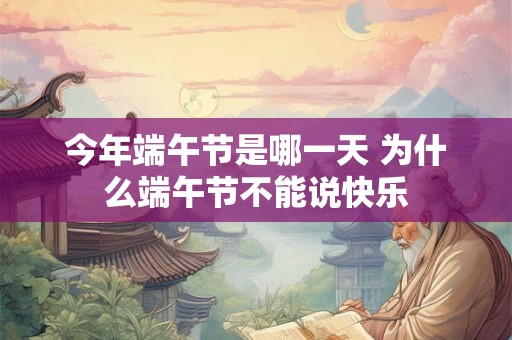 今年端午节是哪一天 为什么端午节不能说快乐