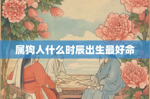 属狗人什么时辰出生最好命