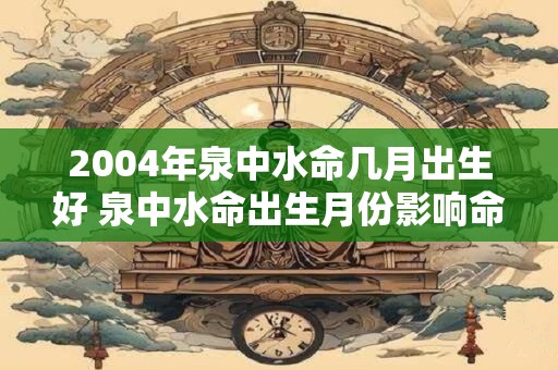 2004年泉中水命几月出生好 泉中水命出生月份影响命运