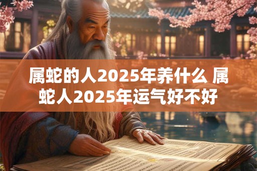 属蛇的人2025年养什么 属蛇人2025年运气好不好