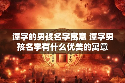 潼字的男孩名字寓意 潼字男孩名字有什么优美的寓意