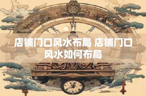 店铺门口风水布局 店铺门口风水如何布局