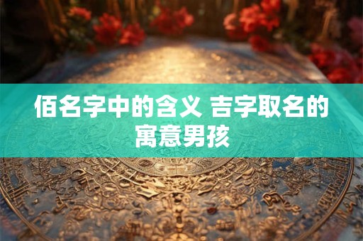 佰名字中的含义 吉字取名的寓意男孩
