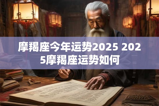 摩羯座今年运势2025 2025摩羯座运势如何