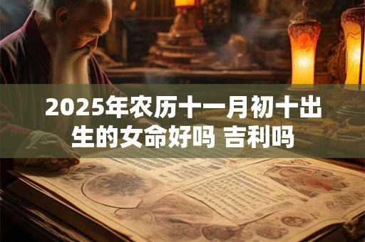 2025年农历十一月初十出生的女命好吗 吉利吗