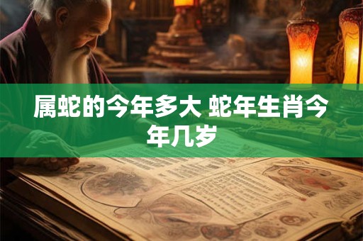 属蛇的今年多大 蛇年生肖今年几岁