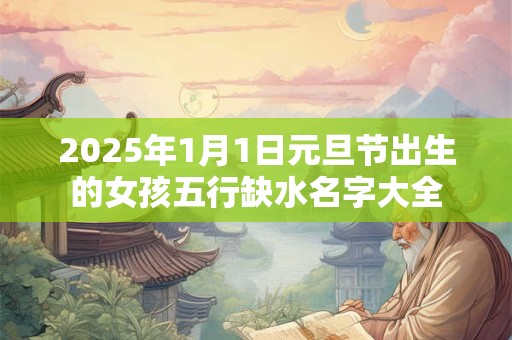 2025年1月1日元旦节出生的女孩五行缺水名字大全
