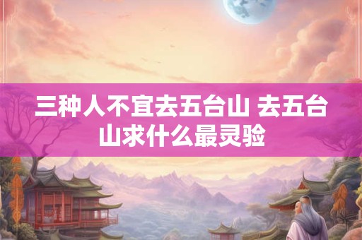 三种人不宜去五台山 去五台山求什么最灵验