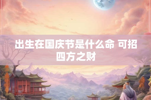出生在国庆节是什么命 可招四方之财