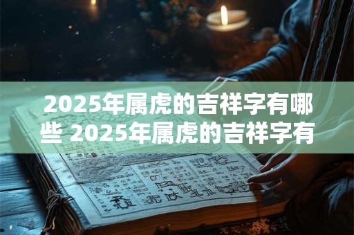 2025年属虎的吉祥字有哪些 2025年属虎的吉祥字有哪些