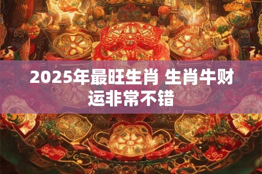 2025年最旺生肖 生肖牛财运非常不错