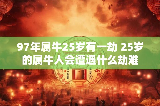 97年属牛25岁有一劫 25岁的属牛人会遭遇什么劫难