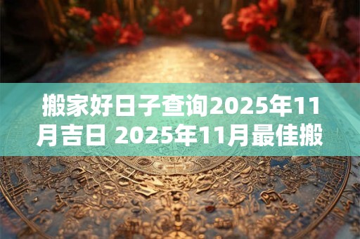 搬家好日子查询2025年11月吉日 2025年11月最佳搬家日