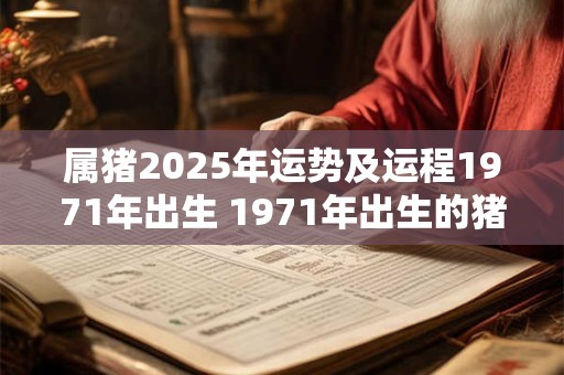 属猪2025年运势及运程1971年出生 1971年出生的猪2025年运势如何