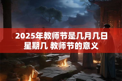 2025年教师节是几月几日星期几 教师节的意义 2025年教师节是几月几日星期几 教师节的意义