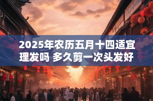 2025年农历五月十四适宜理发吗 多久剪一次头发好