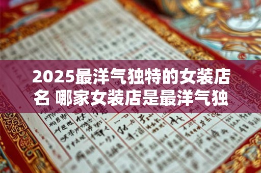 2025最洋气独特的女装店名 哪家女装店是最洋气独特的2025