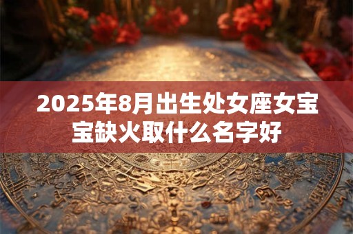 2025年8月出生处女座女宝宝缺火取什么名字好