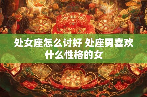 处女座怎么讨好 处座男喜欢什么性格的女