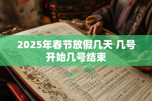 2025年春节放假几天 几号开始几号结束