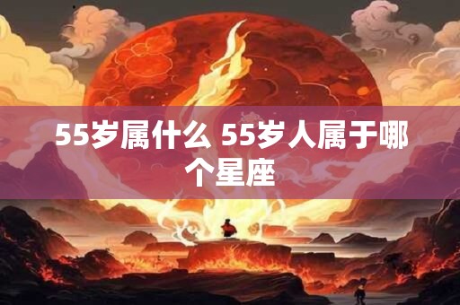 55岁属什么 55岁人属于哪个星座