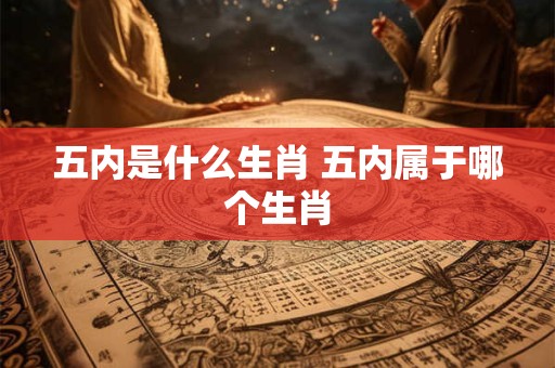五内是什么生肖 五内属于哪个生肖