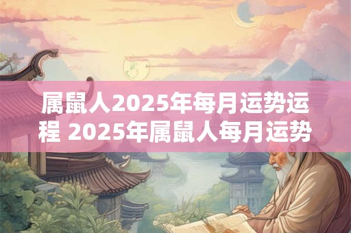 属鼠人2025年每月运势运程 2025年属鼠人每月运势如何