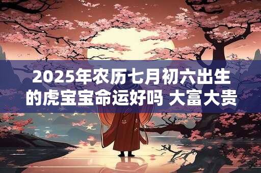 2025年农历七月初六出生的虎宝宝命运好吗 大富大贵吗
