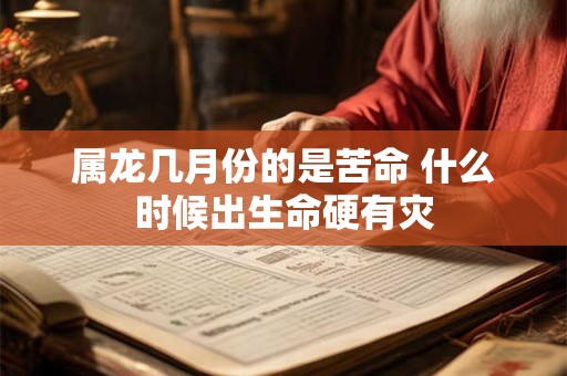 属龙几月份的是苦命 什么时候出生命硬有灾