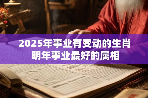 2025年事业有变动的生肖 明年事业最好的属相