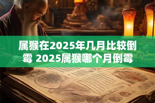 属猴在2025年几月比较倒霉 2025属猴哪个月倒霉