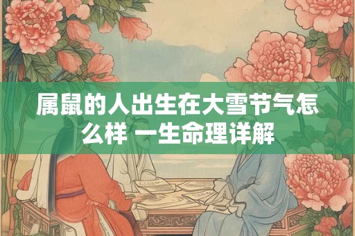 属鼠的人出生在大雪节气怎么样 一生命理详解