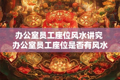 办公室员工座位风水讲究 办公室员工座位是否有风水讲究
