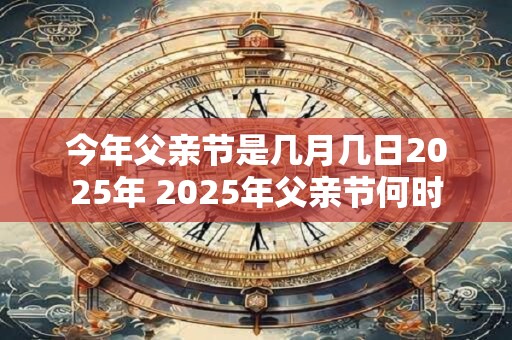 今年父亲节是几月几日2025年 2025年父亲节何时